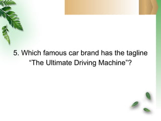 5. Which famous car brand has the tagline “ The Ultimate Driving Machine”? 