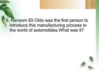 6. Ransom Eli Olds was the first person to introduce this manufacturing process to the world of automobiles.What was it? 