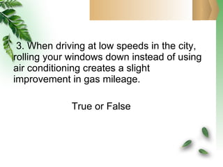 3. When driving at low speeds in the city, rolling your windows down instead of using air conditioning creates a slight improvement in gas mileage.   True or False 