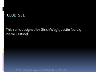 CLUE 5.1
This car is designed by GirishWagh, Justin Norek,
Pierre Castinel.
N Mohammed Sahil ,Mech Engg, Lourdes Matha College of Science and Technology
 