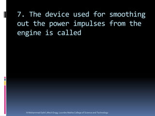 7. The device used for smoothing
out the power impulses from the
engine is called
N Mohammed Sahil ,Mech Engg, Lourdes Matha College of Science and Technology
 