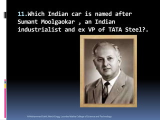 11.Which Indian car is named after
Sumant Moolgaokar , an Indian
industrialist and ex VP of TATA Steel?.
N Mohammed Sahil ,Mech Engg, Lourdes Matha College of Science and Technology
 