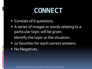 CONNECT
 Consists of 6 questions.
 A series of images or words relating to a
particular topic will be given.
Identify the topic or the situation.
 10 bounties for each correct answers.
 No Negatives.
N Mohammed Sahil ,Mech Engg, Lourdes Matha College of Science and Technology
 