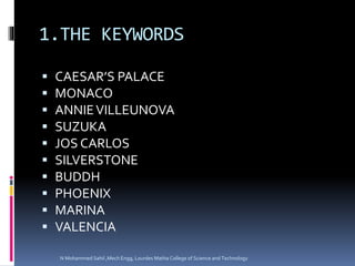 1.THE KEYWORDS
 CAESAR’S PALACE
 MONACO
 ANNIEVILLEUNOVA
 SUZUKA
 JOS CARLOS
 SILVERSTONE
 BUDDH
 PHOENIX
 MARINA
 VALENCIA
N Mohammed Sahil ,Mech Engg, Lourdes Matha College of Science and Technology
 