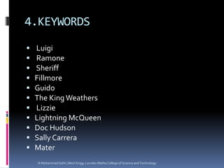4.KEYWORDS
 Luigi
 Ramone
 Sheriff
 Fillmore
 Guido
 The King Weathers
 Lizzie
 Lightning McQueen
 Doc Hudson
 Sally Carrera
 Mater
N Mohammed Sahil ,Mech Engg, Lourdes Matha College of Science and Technology
 
