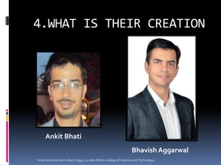 4.WHAT IS THEIR CREATION
Ankit Bhati
Bhavish Aggarwal
N Mohammed Sahil ,Mech Engg, Lourdes Matha College of Science and Technology
 