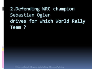 2.Defending WRC champion
Sebastian Ogier
drives for which World Rally
Team ?
N Mohammed Sahil ,Mech Engg, Lourdes Matha College of Science and Technology
 