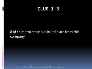 CLUE 1.3
8 of 10 metro state bus in India are from this
company
N Mohammed Sahil ,Mech Engg, Lourdes Matha College of Science and Technology
 