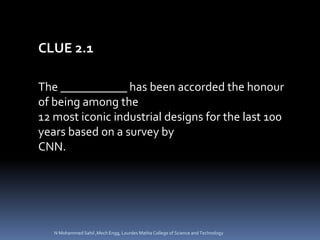 The ___________ has been accorded the honour
of being among the
12 most iconic industrial designs for the last 100
years based on a survey by
CNN.
CLUE 2.1
N Mohammed Sahil ,Mech Engg, Lourdes Matha College of Science and Technology
 