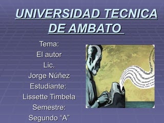 UNIVERSIDAD TECNICA
    DE AMBATO
      Tema:
     El autor
        Lic.
   Jorge Núñez
   Estudiante:
 Lissette Timbela
    Semestre:
   Segundo “A”
 