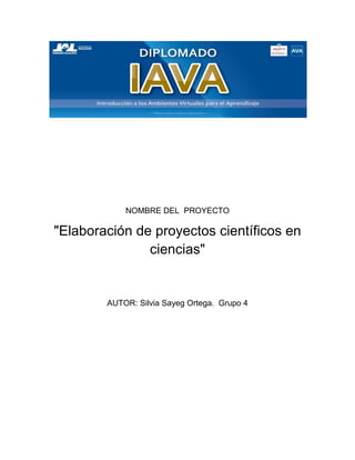 NOMBRE DEL PROYECTO
"Elaboración de proyectos científicos en
ciencias"
AUTOR: Silvia Sayeg Ortega. Grupo 4
 