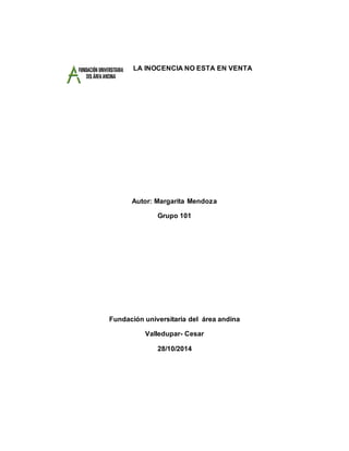 LA INOCENCIA NO ESTA EN VENTA
Autor: Margarita Mendoza
Grupo 101
Fundación universitaria del área andina
Valledupar- Cesar
28/10/2014
 