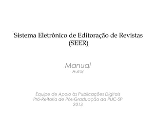 Sistema Eletrônico de Editoração de Revistas
                   (SEER)


                    Manual
                       Autor




       Equipe de Apoio às Publicações Digitais
      Pró-Reitoria de Pós-Graduação da PUC-SP
                         2013
 