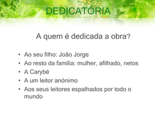 DEDICATÓRIA
A quem é dedicada a obra?
• Ao seu filho: João Jorge
• Ao resto da família: mulher, afilhado, netos
• A Carybé
• A um leitor anónimo
• Aos seus leitores espalhados por todo o
mundo
 