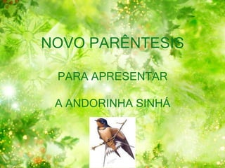 NOVO PARÊNTESIS
PARA APRESENTAR
A ANDORINHA SINHÁ
 
