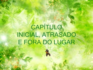 CAPÍTULO
INICIAL, ATRASADO
E FORA DO LUGAR
 