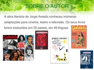 SOBRE O AUTOR
A obra literária de Jorge Amado conheceu inúmeras
adaptações para cinema, teatro e televisão. Os seus livros
foram traduzidos em 55 países, em 49 línguas.
 
