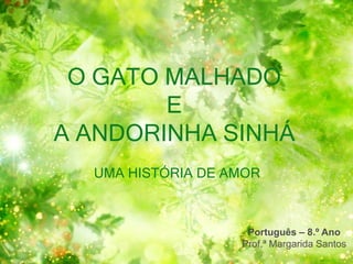 O GATO MALHADO
E
A ANDORINHA SINHÁ
UMA HISTÓRIA DE AMOR
Português – 8.º Ano
Prof.ª Margarida Santos
 