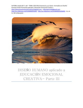AUTORA: Analía del V. Jalil – TEMA: 2014 Año Emocional y sus claves- Formadora en Diseño
Humano Visión Humanista aplicado a Educación Emocional Creativa –
http://educacionemocionalcreativa.blogspot.com – elfenixdormido@gmail.com http://es.slideshare.net/HUMANDESIGN2 - http://es.slideshare.net/HUMANDESIGNARG - Lic. en
Cs. De la Educación -

Ñ
Ó

 