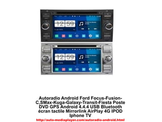 Autoradio Android Ford Focus-Fusion-
C,SMax-Kuga-Galaxy-Transit-Fiesta Poste
DVD GPS Android 4.4.4 USB Bluetooth
écran tactile Mirrorlink AirPlay 4G IPOD
Iphone TV
http://auto-mediaplayer.com/autoradio-android.html
 