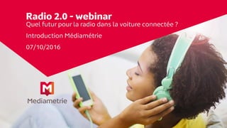 Radio 2.0 - webinar
Quel futur pour la radio dans la voiture connectée ?
Introduction Médiamétrie
07/10/2016
 