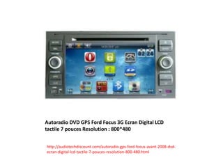 Autoradio DVD GPS Ford Focus 3G Ecran Digital LCD
tactile 7 pouces Resolution : 800*480
http://audiotechdiscount.com/autoradio-gps-ford-focus-avant-2008-dvd-
ecran-digital-lcd-tactile-7-pouces-resolution-800-480.html
 