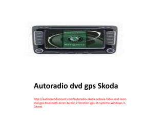 Autoradio dvd gps Skoda
http://audiotechdiscount.com/autoradio-skoda-octavia-fabia-seat-leon-
dvd-gps-bluetooth-ecran-tactile-7-fonction-gps-et-systeme-windows-5-
0.html
 