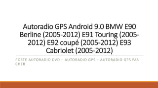 Autoradio GPS Android 9.0 BMW E90
Berline (2005-2012) E91 Touring (2005-
2012) E92 coupé (2005-2012) E93
Cabriolet (2005-2012)
POSTE AUTORADIO DVD – AUTORADIO GPS – AUTORADIO GPS PAS
CHER
 