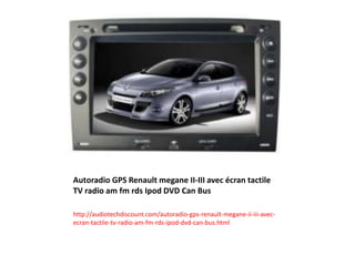 Autoradio GPS Renault megane II-III avec écran tactile
TV radio am fm rds Ipod DVD Can Bus
http://audiotechdiscount.com/autoradio-gps-renault-megane-ii-iii-avec-
ecran-tactile-tv-radio-am-fm-rds-ipod-dvd-can-bus.html
 