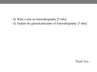 ThankYou…
• Q. Write a note on Autoradiography. [7 mks]
• Q. Explain the general principles of Autoradiography. [7 mks]
 