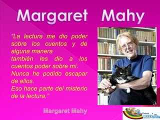 Margaret   Mahy “La lectura me dio poder sobre los cuentos y de alguna manera también les dio a los cuentos poder sobre mí.  Nunca he podido escapar de ellos. Eso hace parte del misterio de la lectura.” Margaret Mahy 