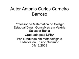 Autor Antonio Carlos Carneiro Barroso Professor de Matemática do Colégio Estadual Dinah Gonçalves em Valéria Salvador Bahia Graduado pela UFBA Pós Graduado em Metodologia e Didática do Ensino Superior 04/12/2009 