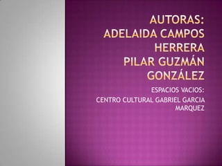 ESPACIOS VACIOS:
CENTRO CULTURAL GABRIEL GARCIA
                      MARQUEZ
 