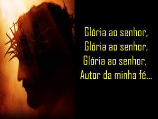 Glória ao senhor, Glória ao senhor, Glória ao senhor,  Autor da minha fé... 