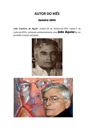 AUTOR DO MÊS
Janeiro 2014
João Casimiro de Aguiar (Lisboa, 28 de Outubro de 1943 - Lisboa, 3 de
Junho de 2010), conhecido profissionalmente como
jornalista e escritor português.

João Aguiar foi um

 