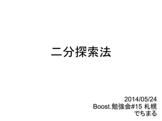 二分探索法
2014/05/24
Boost.勉強会#15 札幌
でちまる
 