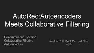 AutoRec:Autoencoders
Meets Collaborative Filtering
추천 시스템 Boot Camp 4기 강
석우
Recommender Systems
Collaborative Filtering
Autoencoders
 