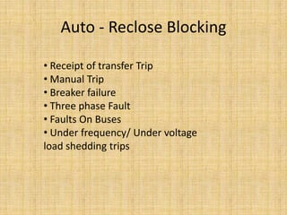 Auto - Reclose Blocking

• Receipt of transfer Trip
• Manual Trip
• Breaker failure
• Three phase Fault
• Faults On Buses
• Under frequency/ Under voltage
load shedding trips
 