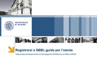 Registrarsi a SBBL:guida per l’utente Valeria Baudo-Dipartimento di bioingegneria-Politecnico di Milano MI343 