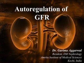 Autoregulation of 
GFR 
- Dr. Garima Aggarwal 
Resident, DM Nephrology 
Amrita Institute of Medical Sciences 
Kochi, India 
 