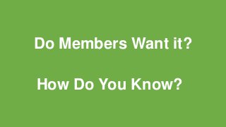Do Members Want it?
How Do You Know?
 