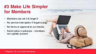 #3 Make Life Simpler
for Members
• Members can set it & forget it
• No service interruption if forget to pay
• No forms or approval to cut checks
• Send notice in advance – members
can update account
7 Reasons To Love Auto Renewals
 