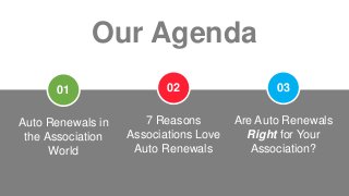 Auto Renewals in
the Association
World
Our Agenda
01
7 Reasons
Associations Love
Auto Renewals
02
Are Auto Renewals
Right for Your
Association?
03
 