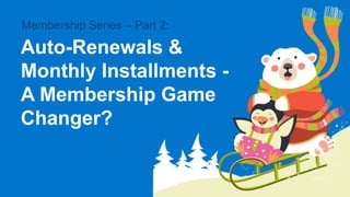 Membership Series – Part 2:
Auto-Renewals &
Monthly Installments -
A Membership Game
Changer?
 
