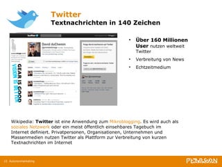 Twitter Textnachrichten in 140 Zeichen Autorenmarketing Über 160 Millionen User  nutzen weltweit Twitter Verbreitung von News Echtzeitmedium Wikipedia:  Twitter  ist eine Anwendung zum  Mikroblogging . Es wird auch als  soziales Netzwerk  oder ein meist öffentlich einsehbares Tagebuch im Internet definiert. Privatpersonen, Organisationen, Unternehmen und Massenmedien nutzen Twitter als Plattform zur Verbreitung von kurzen Textnachrichten im Internet 