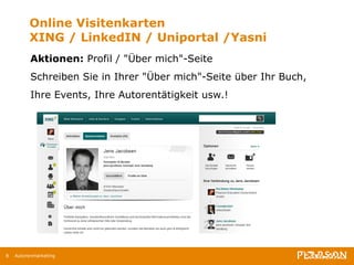 Online Visitenkarten XING / LinkedIN / Uniportal /Yasni Aktionen:  Profil / "Über mich"-Seite Schreiben Sie in Ihrer "Über mich"-Seite über Ihr Buch,  Ihre Events, Ihre Autorentätigkeit usw.!  Autorenmarketing 