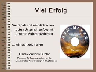 Viel Erfolg

Viel Spaß und natürlich einen
  guten Unterrichtserfolg mit
  unseren Autorensystemen


... wünscht euch allen


     Hans-Joachim Bühler
   Professor für Fremdsprachen an der
  Universitatea Arte si Design in Cluj-Napoca
 