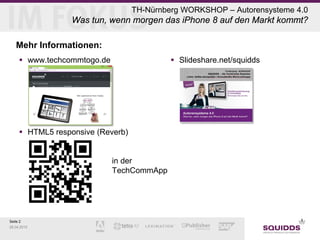 Seite 2
28.04.2015
TH-Nürnberg WORKSHOP – Autorensysteme 4.0
Was tun, wenn morgen das iPhone 8 auf den Markt kommt?
Mehr Informationen:
 www.techcommtogo.de
 HTML5 responsive (Reverb)
in der
TechCommApp
 Slideshare.net/squidds
 