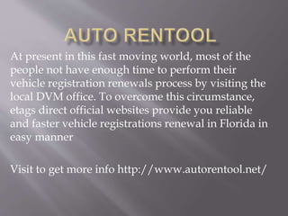 At present in this fast moving world, most of the
people not have enough time to perform their
vehicle registration renewals process by visiting the
local DVM office. To overcome this circumstance,
etags direct official websites provide you reliable
and faster vehicle registrations renewal in Florida in
easy manner
Visit to get more info http://www.autorentool.net/
 