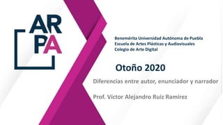 Otoño 2020
Diferencias entre autor, enunciador y narrador
Prof. Víctor Alejandro Ruiz Ramírez
Benemérita Universidad Autónoma de Puebla
Escuela de Artes Plásticas y Audiovisuales
Colegio de Arte Digital
 